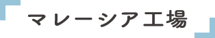 マレーシア工場 マレーシア工場